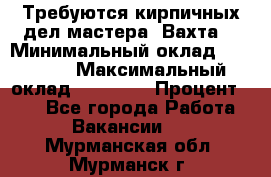 Требуются кирпичных дел мастера. Вахта. › Минимальный оклад ­ 65 000 › Максимальный оклад ­ 99 000 › Процент ­ 20 - Все города Работа » Вакансии   . Мурманская обл.,Мурманск г.